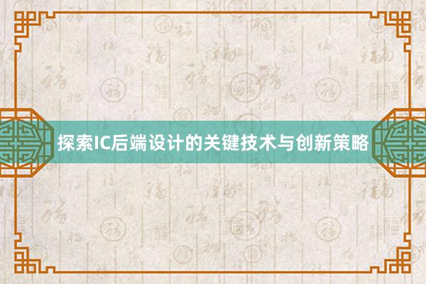 探索IC后端设计的关键技术与创新策略