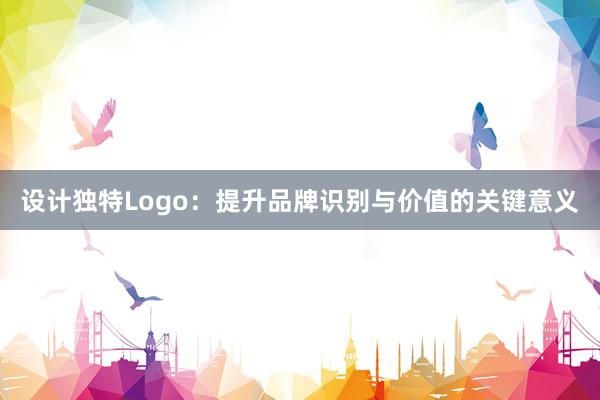 设计独特Logo：提升品牌识别与价值的关键意义