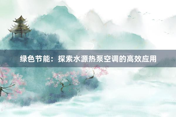 绿色节能：探索水源热泵空调的高效应用