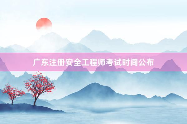 广东注册安全工程师考试时间公布