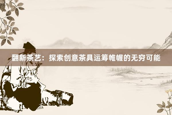 翻新茶艺：探索创意茶具运筹帷幄的无穷可能