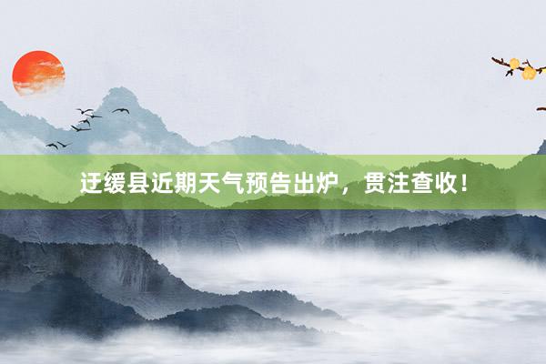 迂缓县近期天气预告出炉，贯注查收！